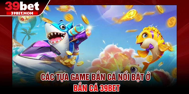 Bắn Cá 39Bet - Sân Chơi Săn Thưởng Đỉnh Cao Cho Game Thủ 2 Các tựa game bắn cá nổi bật ở bắn cá 39Bet