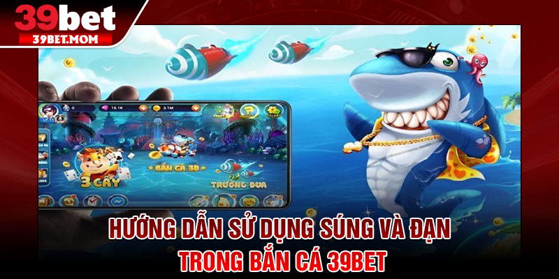 Bắn Cá 39Bet - Sân Chơi Săn Thưởng Đỉnh Cao Cho Game Thủ 3 Hướng dẫn sử dụng súng và đạn trong bắn cá 39Bet