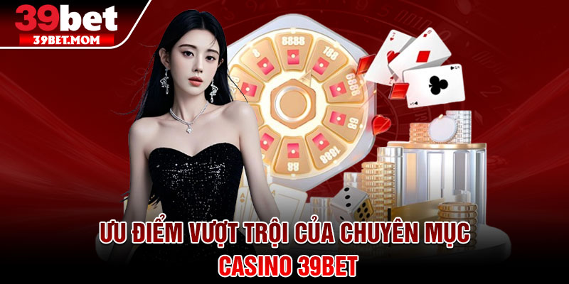 Casino 39Bet - Sân Chơi Đỏ Đen Xanh Chín Hàng Đầu Việt Nam 2 Ưu điểm vượt trội của chuyên mục casino 39Bet